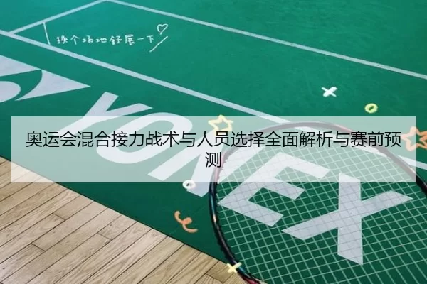 奥运会混合接力战术与人员选择全面解析与赛前预测