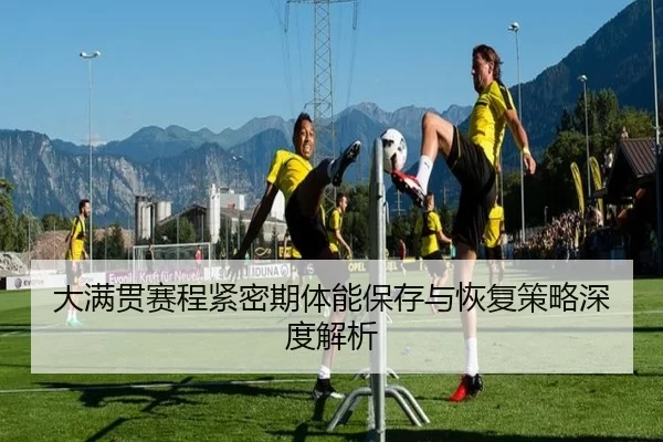 大满贯赛程紧密期体能保存与恢复策略深度解析